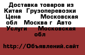 Доставка товаров из Китая. Грузоперевозки › Цена ­ 100 - Московская обл., Москва г. Авто » Услуги   . Московская обл.